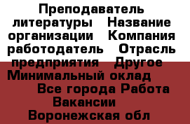 Преподаватель литературы › Название организации ­ Компания-работодатель › Отрасль предприятия ­ Другое › Минимальный оклад ­ 22 000 - Все города Работа » Вакансии   . Воронежская обл.